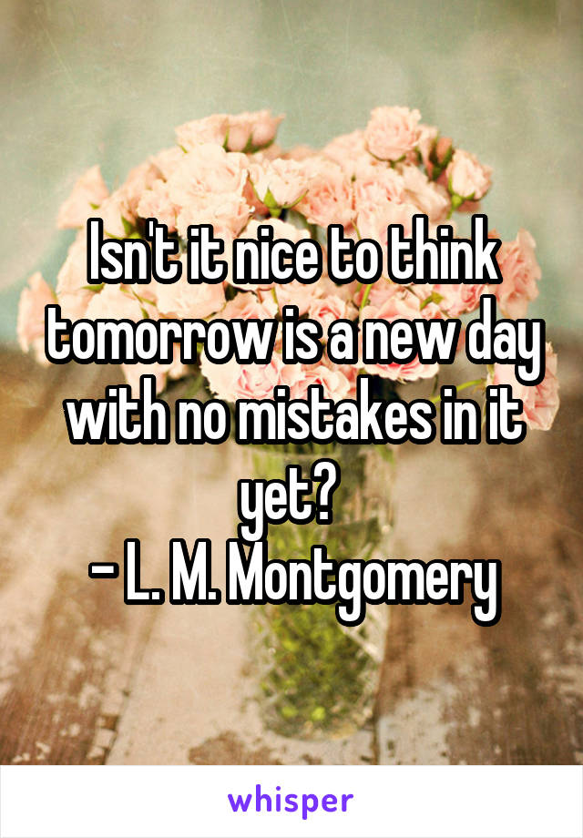 Isn't it nice to think tomorrow is a new day with no mistakes in it yet? 
- L. M. Montgomery