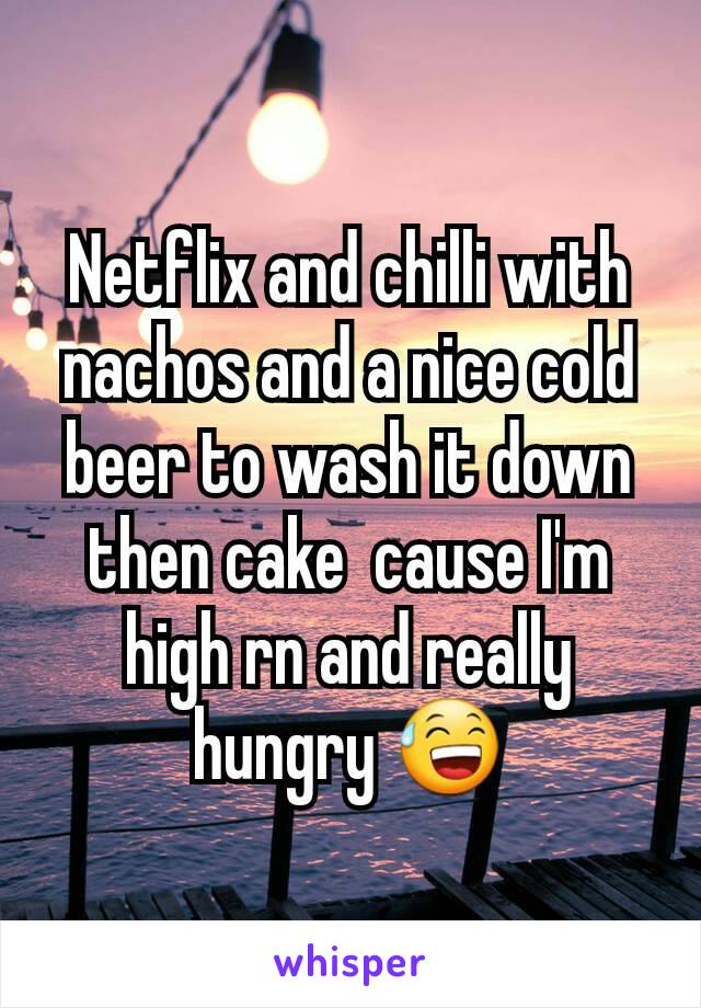 Netflix and chilli with nachos and a nice cold beer to wash it down then cake  cause I'm high rn and really hungry 😅