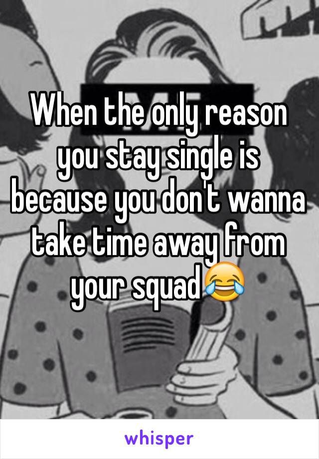 When the only reason you stay single is because you don't wanna take time away from your squad😂