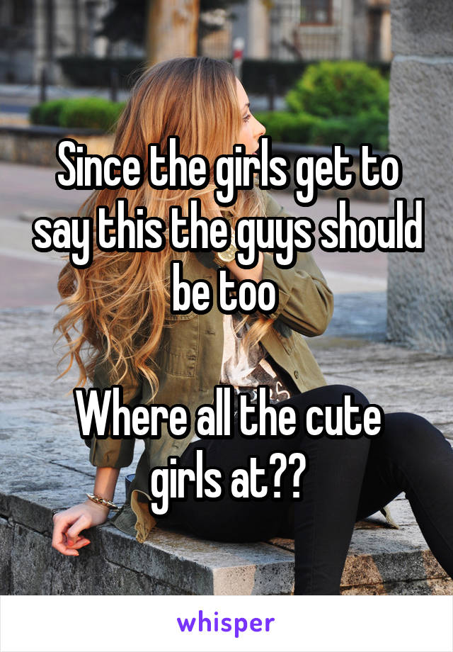 Since the girls get to say this the guys should be too 

Where all the cute girls at??
