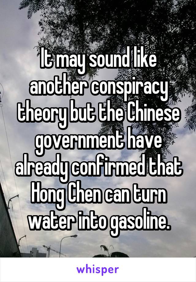 It may sound like another conspiracy theory but the Chinese government have already confirmed that Hong Chen can turn water into gasoline.
