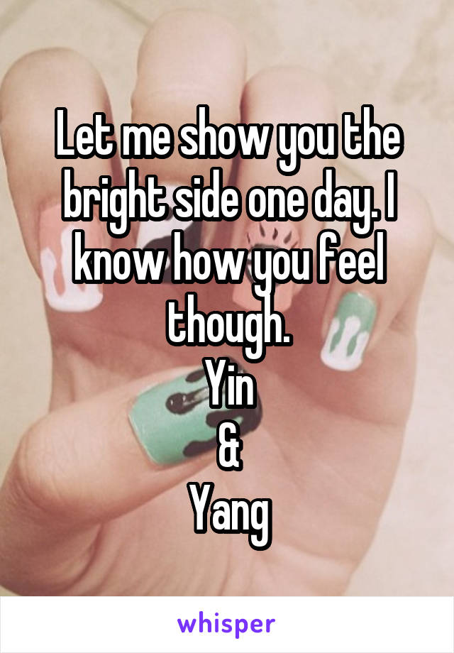 Let me show you the bright side one day. I know how you feel though.
Yin
&
Yang