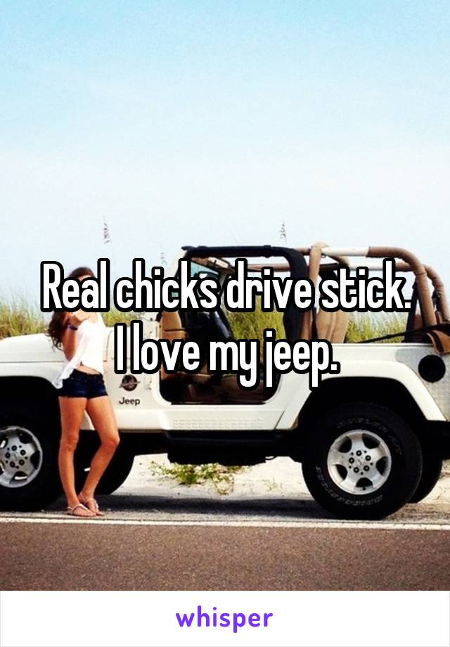 Real chicks drive stick.
I love my jeep.