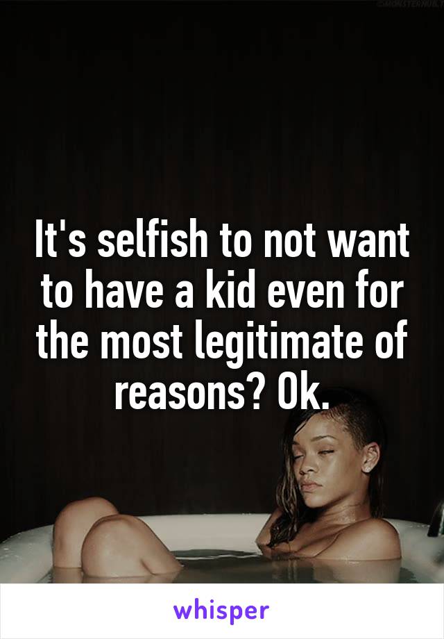 It's selfish to not want to have a kid even for the most legitimate of reasons? Ok.