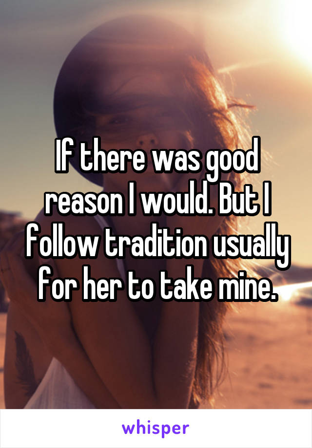 If there was good reason I would. But I follow tradition usually for her to take mine.