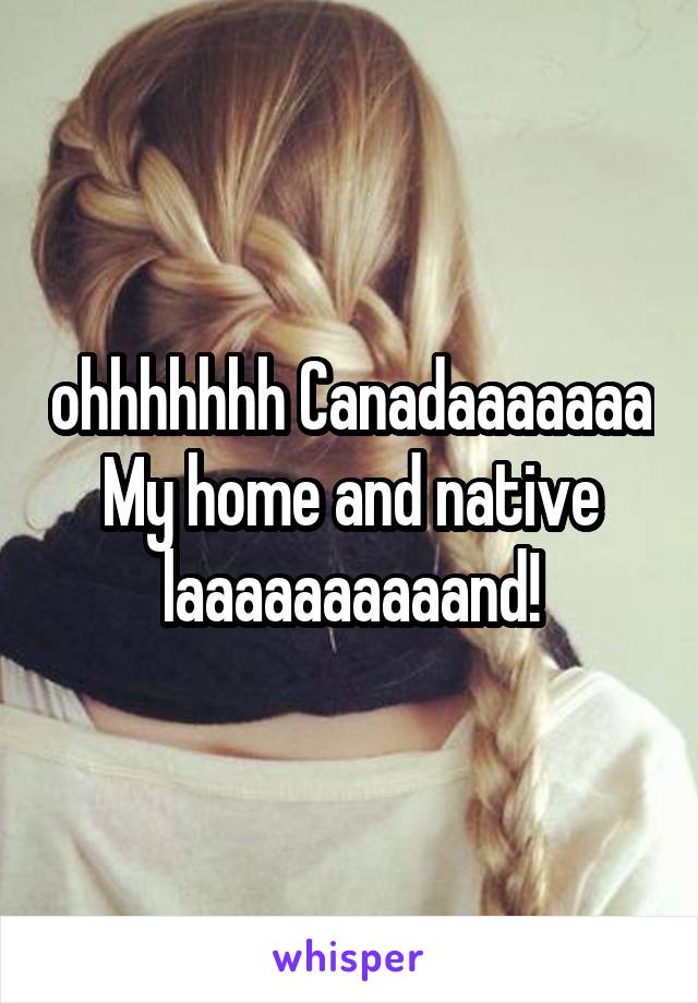 ohhhhhhh Canadaaaaaaa
My home and native laaaaaaaaaand!