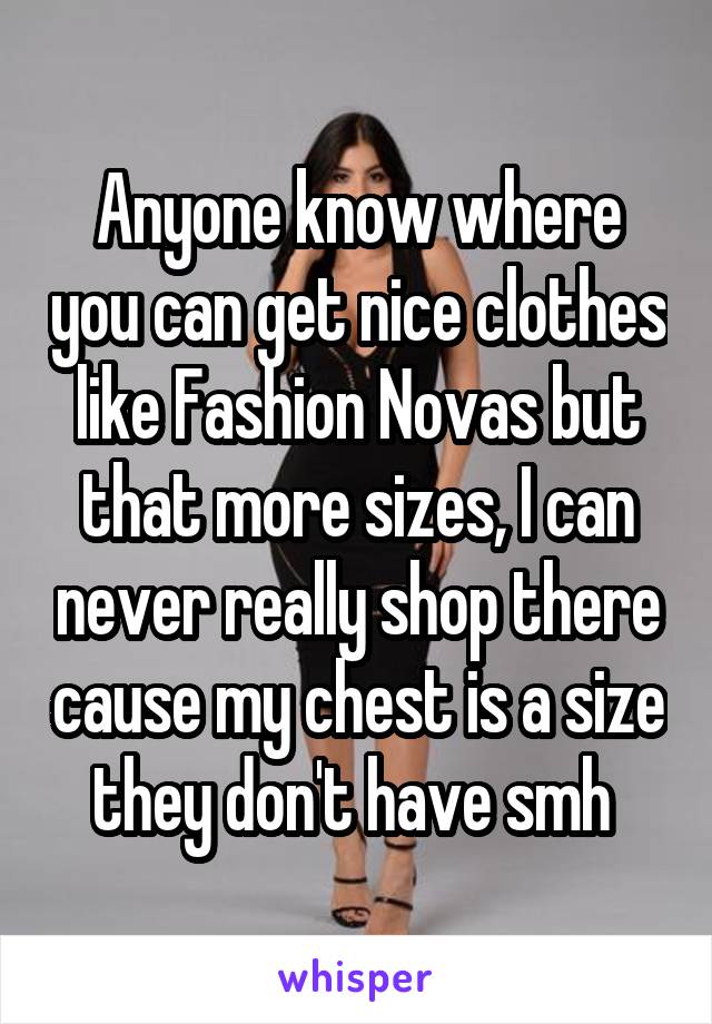 Anyone know where you can get nice clothes like Fashion Novas but that more sizes, I can never really shop there cause my chest is a size they don't have smh 