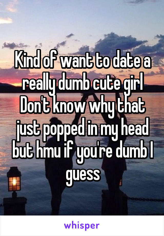 Kind of want to date a really dumb cute girl
Don't know why that just popped in my head but hmu if you're dumb I guess
