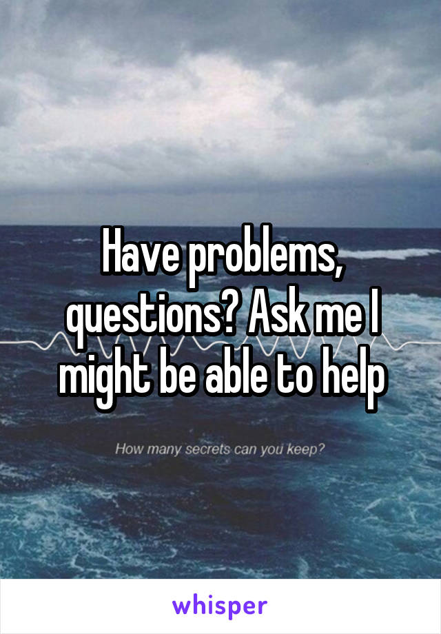 Have problems, questions? Ask me I might be able to help