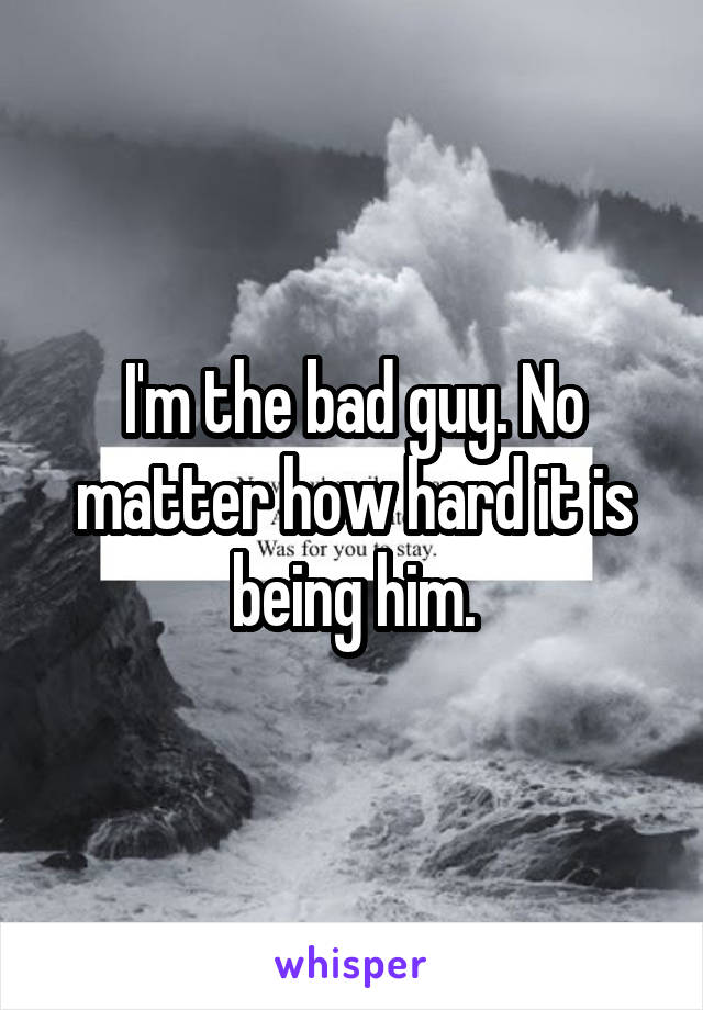 I'm the bad guy. No matter how hard it is being him.