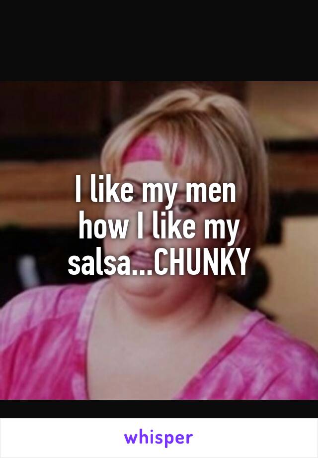 I like my men 
how I like my salsa...CHUNKY
