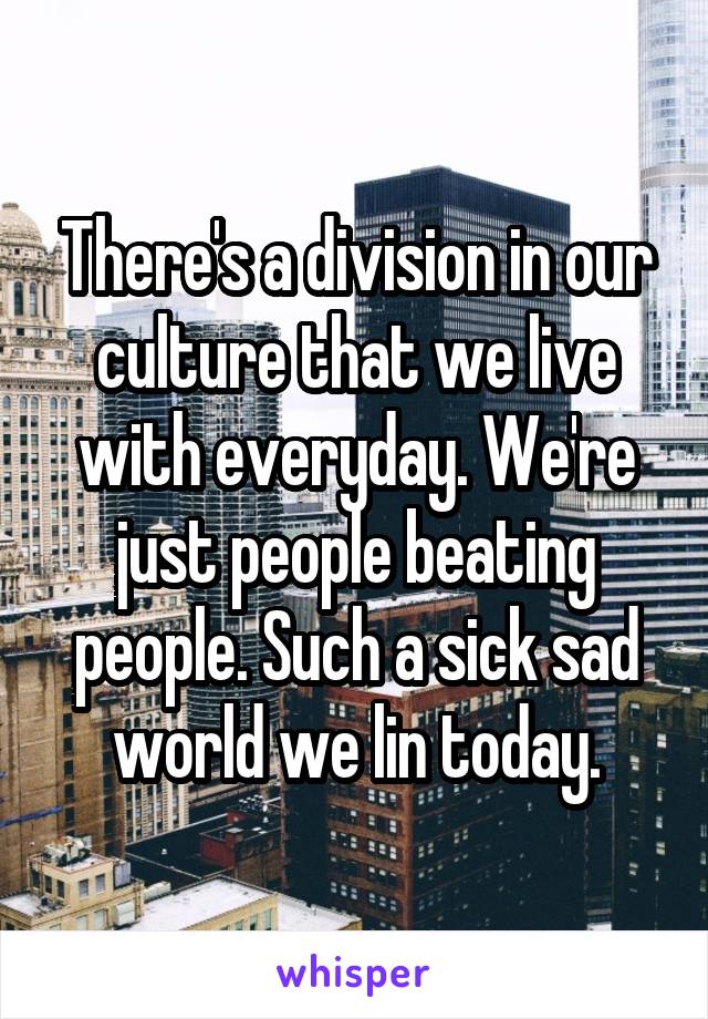 There's a division in our culture that we live with everyday. We're just people beating people. Such a sick sad world we lin today.