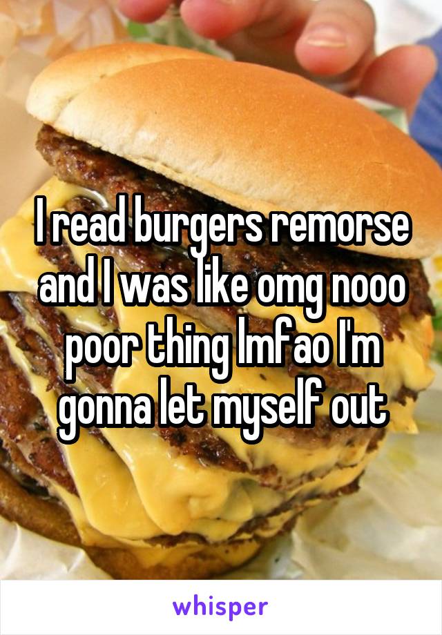 I read burgers remorse and I was like omg nooo poor thing lmfao I'm gonna let myself out