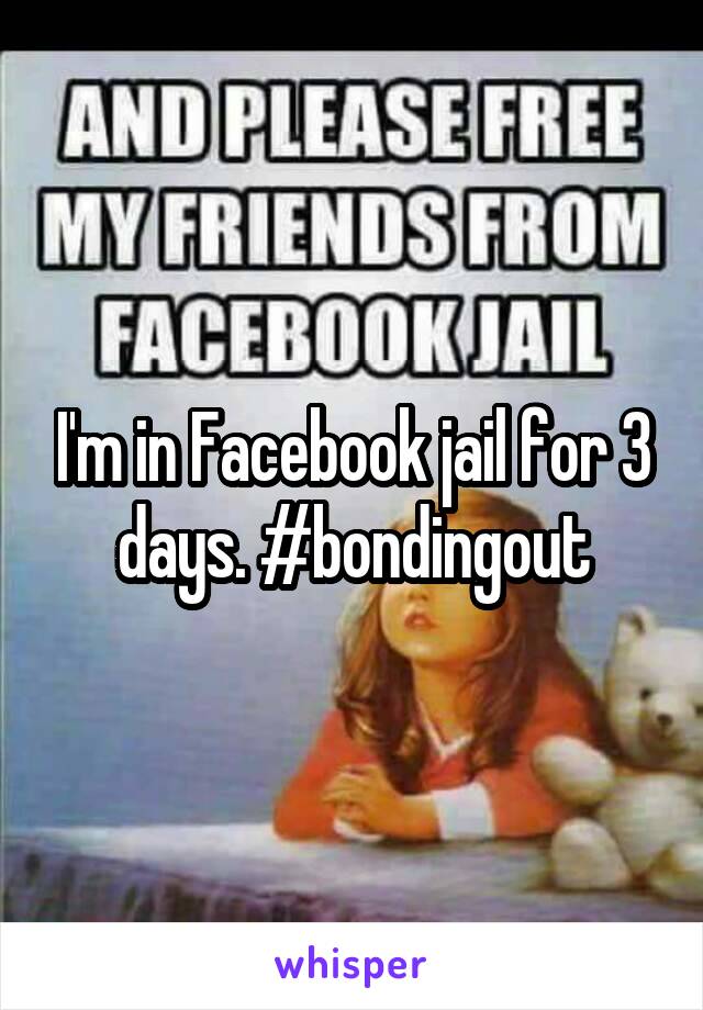 I'm in Facebook jail for 3 days. #bondingout
