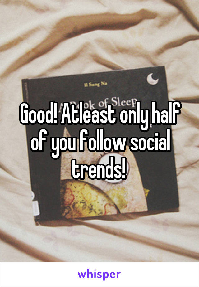 Good! Atleast only half of you follow social trends! 