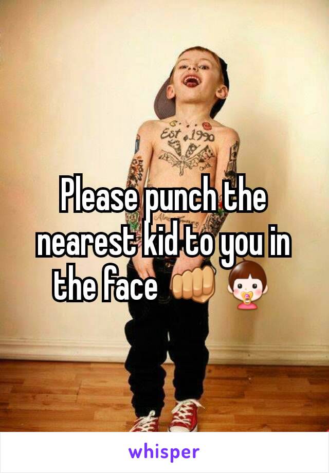 Please punch the nearest kid to you in the face 👊👶