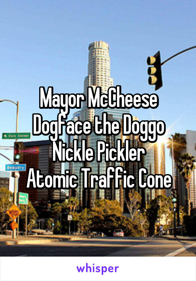 Mayor McCheese
Dogface the Doggo
Nickle Pickler
Atomic Traffic Cone