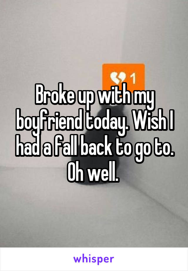 Broke up with my boyfriend today. Wish I had a fall back to go to. Oh well. 