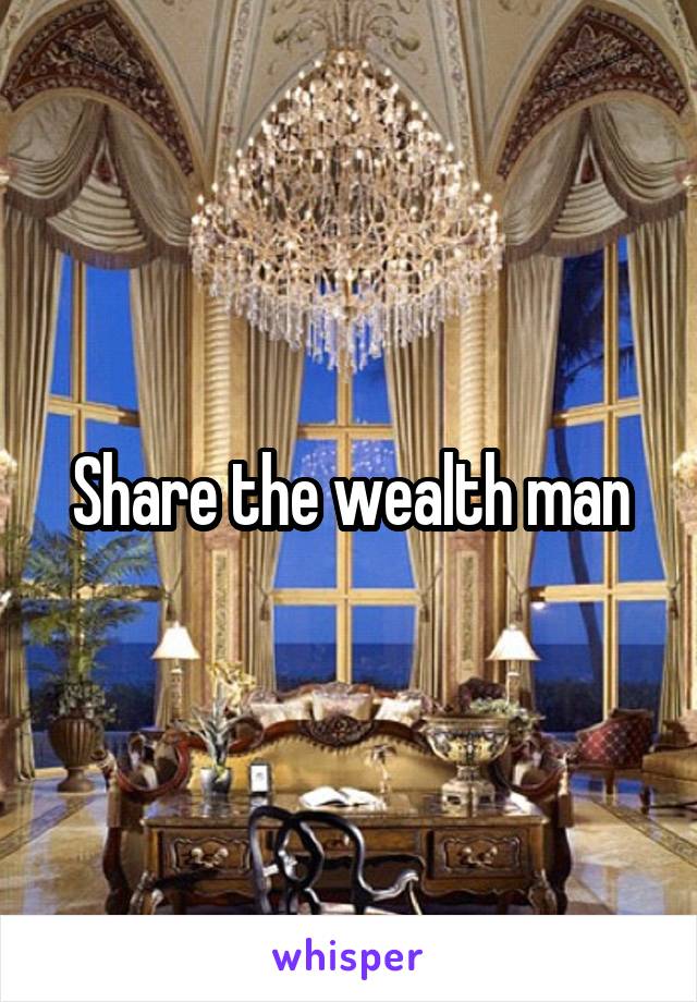 Share the wealth man