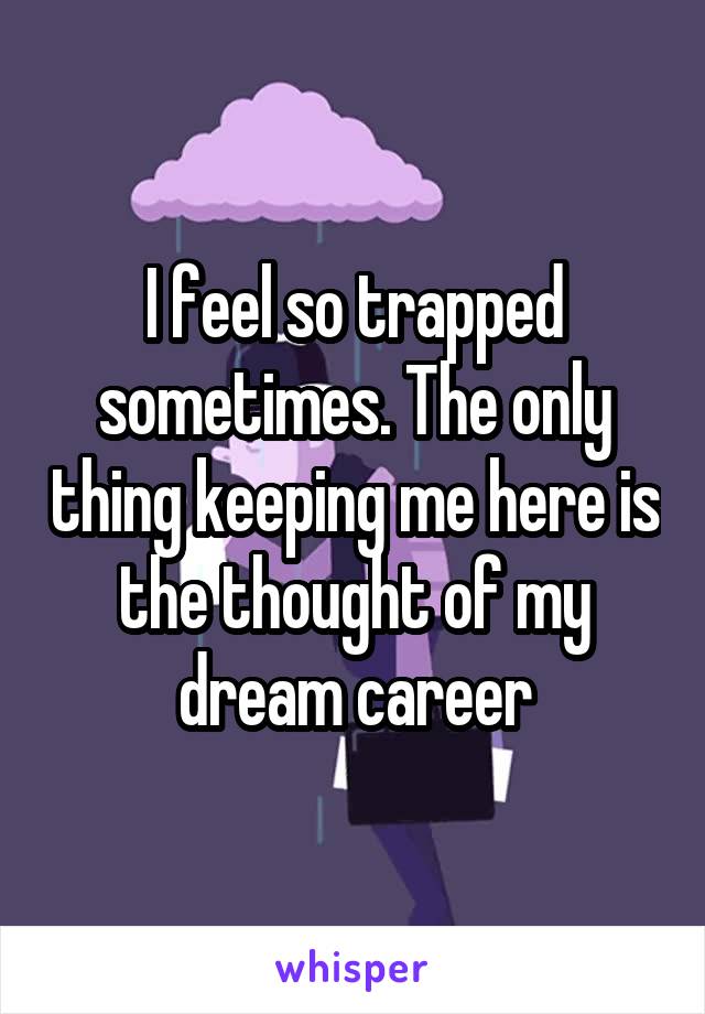 I feel so trapped sometimes. The only thing keeping me here is the thought of my dream career