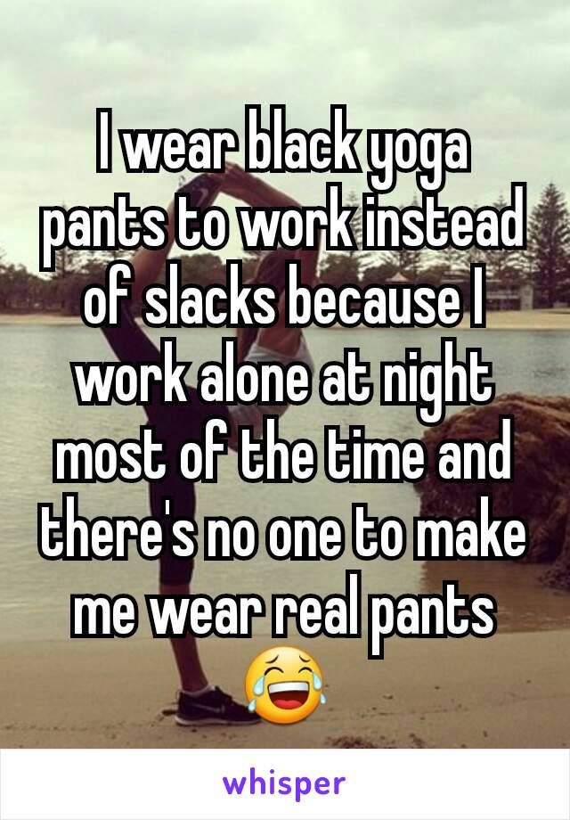I wear black yoga pants to work instead of slacks because I work alone at night most of the time and there's no one to make me wear real pants 😂