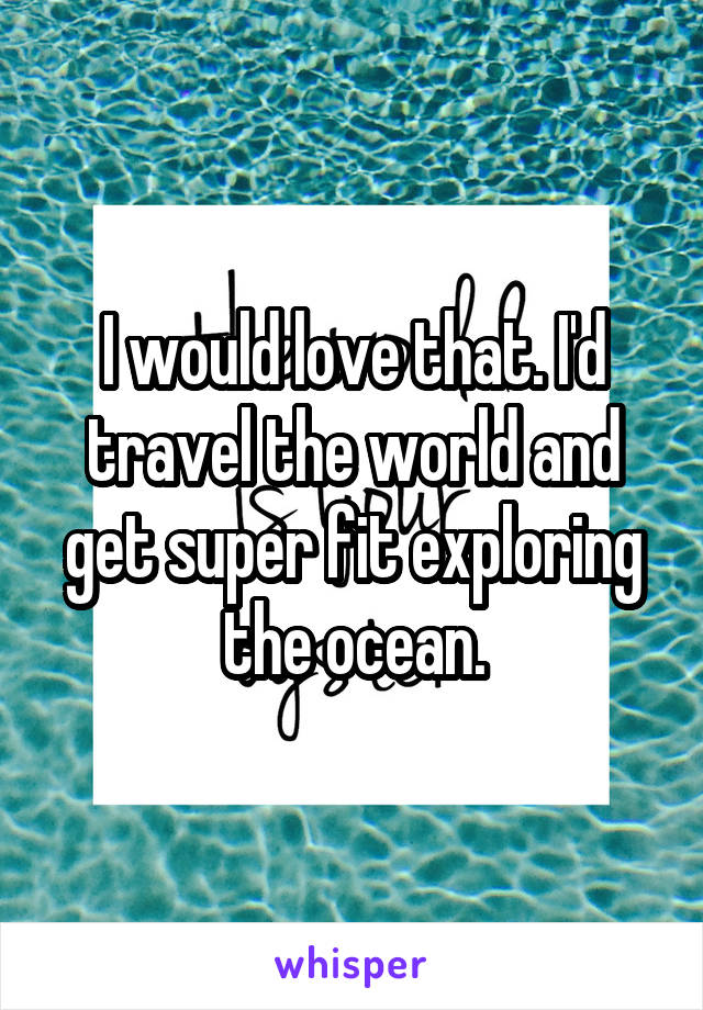 I would love that. I'd travel the world and get super fit exploring the ocean.