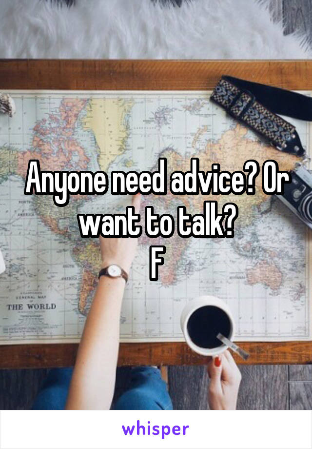 Anyone need advice? Or want to talk?
F