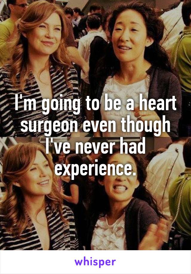 I'm going to be a heart surgeon even though I've never had experience.