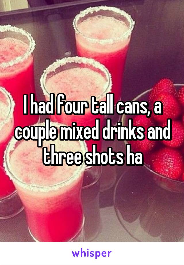 I had four tall cans, a couple mixed drinks and three shots ha