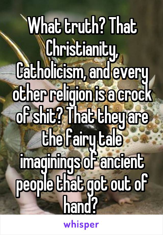 What truth? That Christianity, Catholicism, and every other religion is a crock of shit? That they are the fairy tale imaginings of ancient people that got out of hand? 