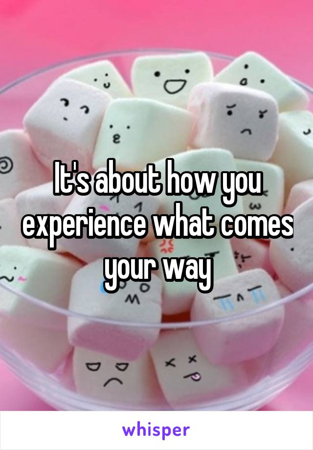 It's about how you experience what comes your way