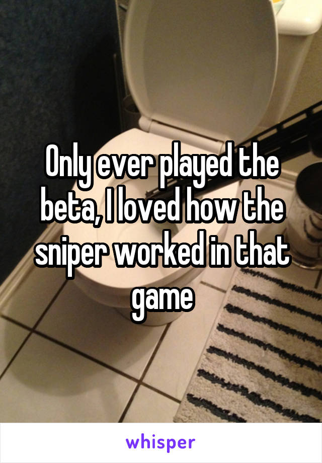 Only ever played the beta, I loved how the sniper worked in that game