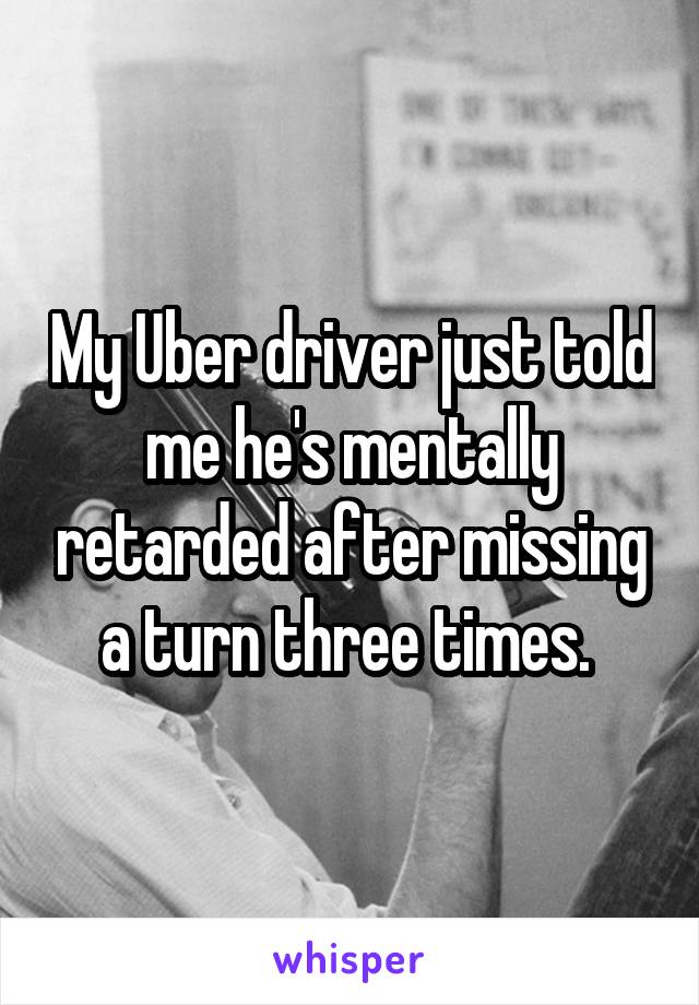 My Uber driver just told me he's mentally retarded after missing a turn three times. 