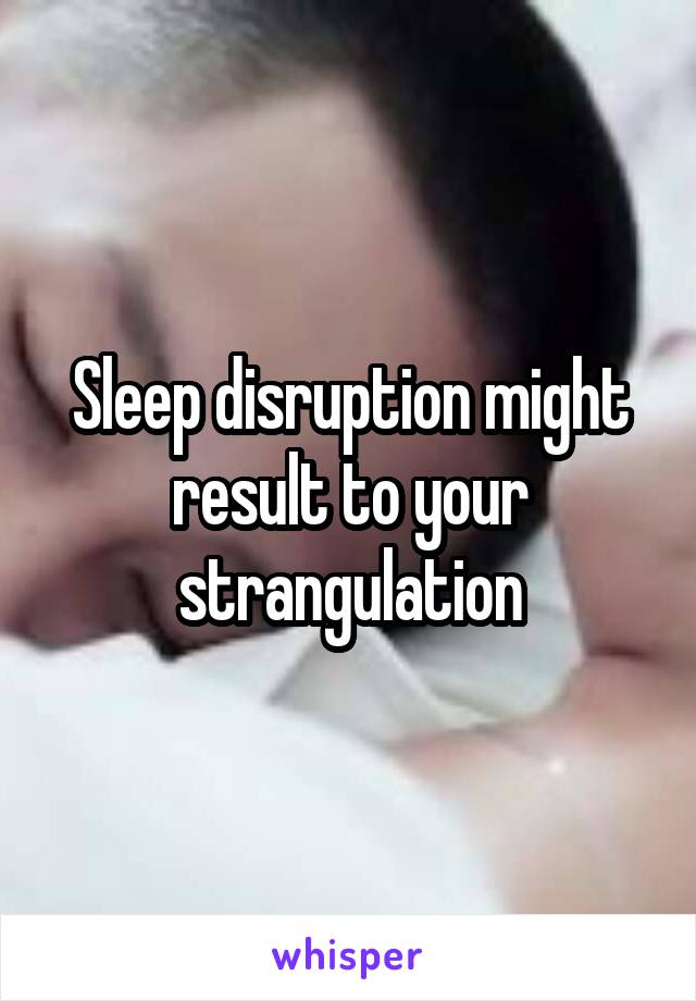 Sleep disruption might result to your strangulation