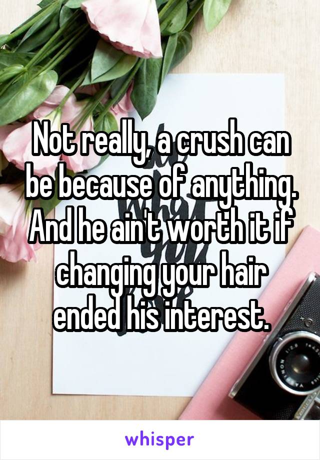 Not really, a crush can be because of anything. And he ain't worth it if changing your hair ended his interest.
