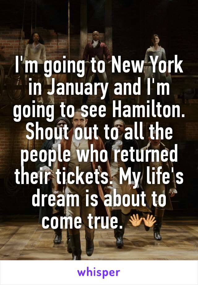 I'm going to New York in January and I'm going to see Hamilton. Shout out to all the people who returned their tickets. My life's dream is about to come true. 👐