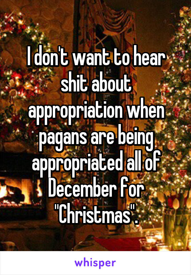 I don't want to hear shit about appropriation when pagans are being appropriated all of December for "Christmas".