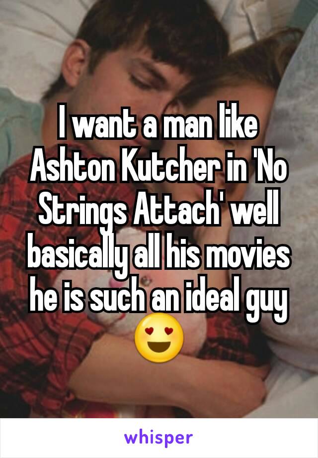 I want a man like Ashton Kutcher in 'No Strings Attach' well basically all his movies he is such an ideal guy 😍