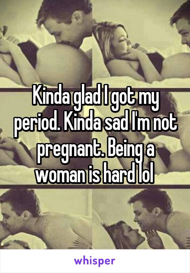 Kinda glad I got my period. Kinda sad I'm not pregnant. Being a woman is hard lol 