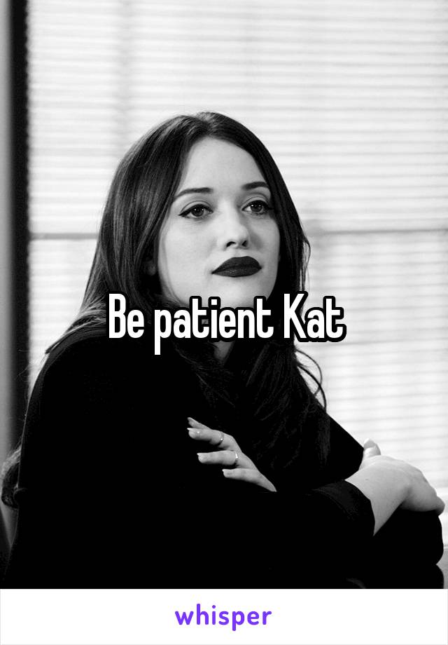 Be patient Kat