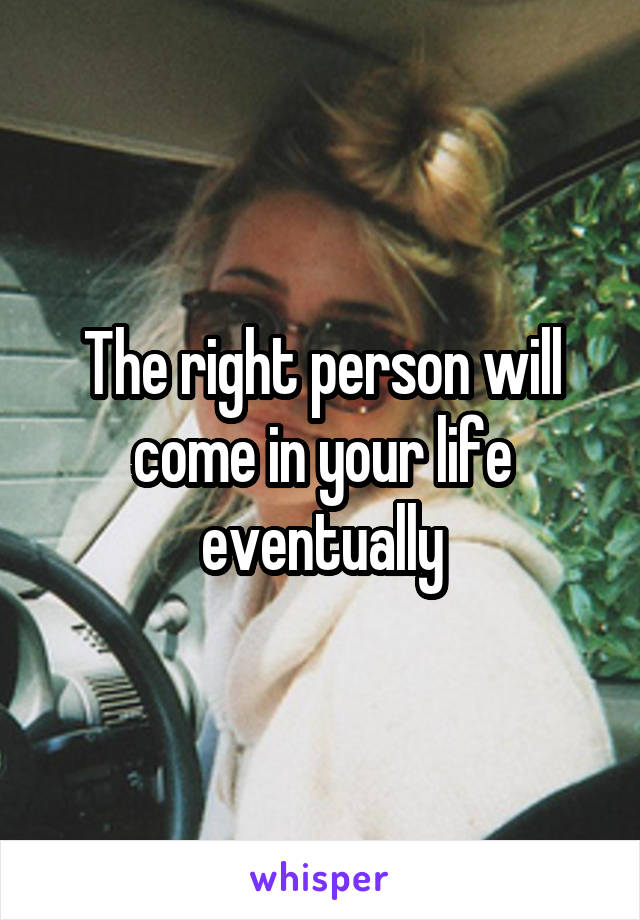 The right person will come in your life eventually
