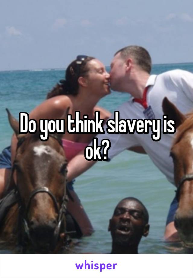 Do you think slavery is ok?