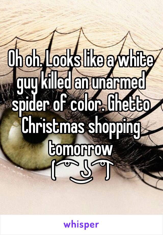 Oh oh. Looks like a white guy killed an unarmed spider of color. Ghetto Christmas shopping tomorrow 
( ͡° ͜ʖ ͡°)