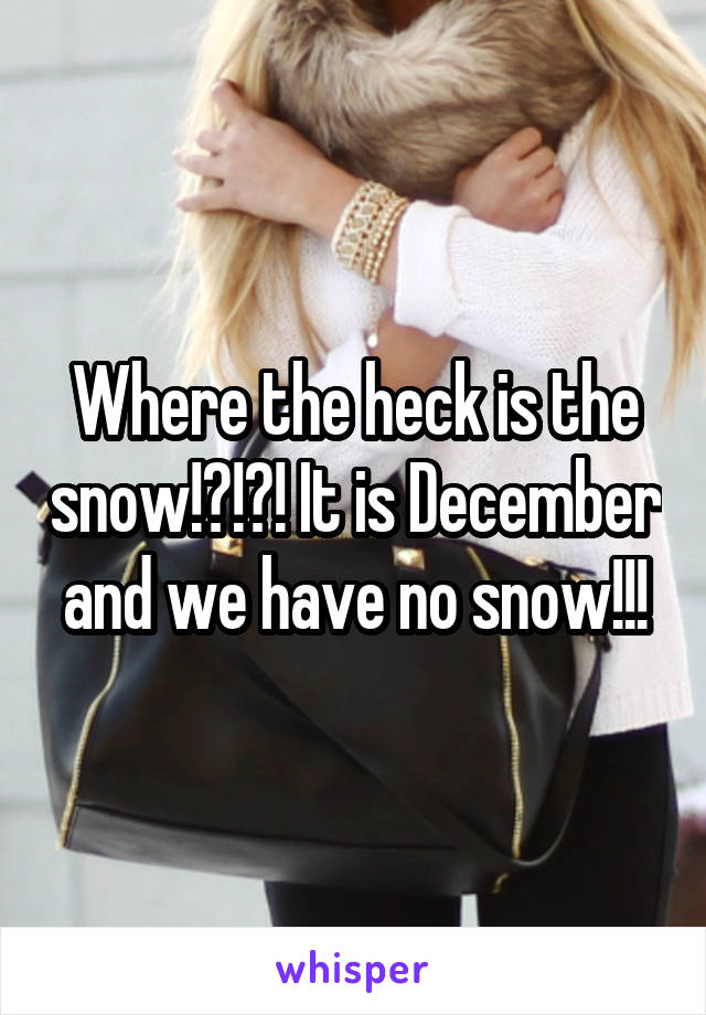 Where the heck is the snow!?!?! It is December and we have no snow!!!