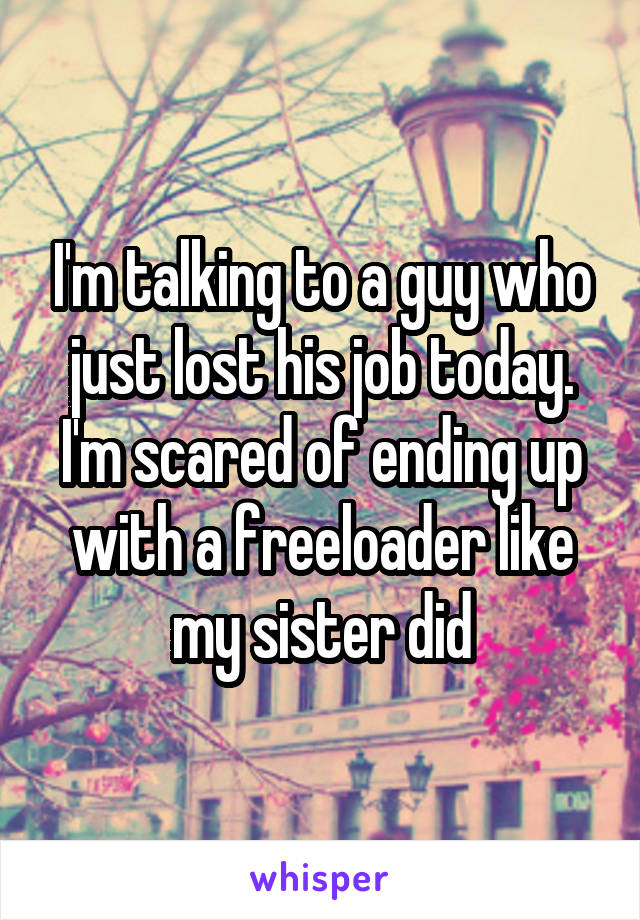 I'm talking to a guy who just lost his job today. I'm scared of ending up with a freeloader like my sister did
