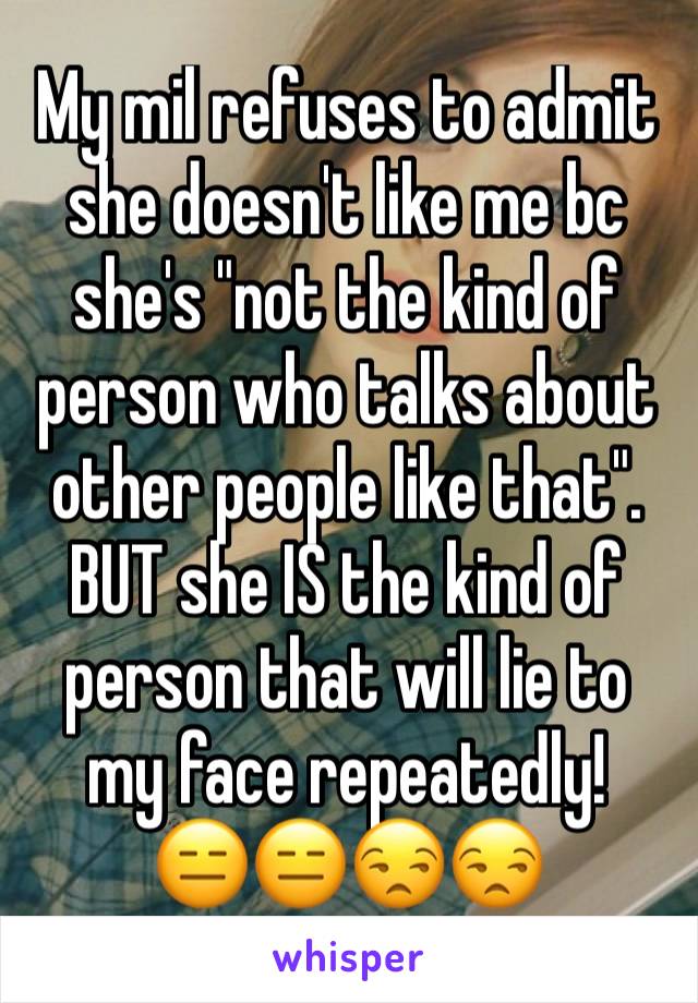 My mil refuses to admit she doesn't like me bc she's "not the kind of person who talks about other people like that". BUT she IS the kind of person that will lie to my face repeatedly!
😑😑😒😒