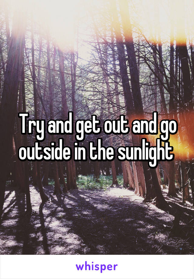 Try and get out and go outside in the sunlight 
