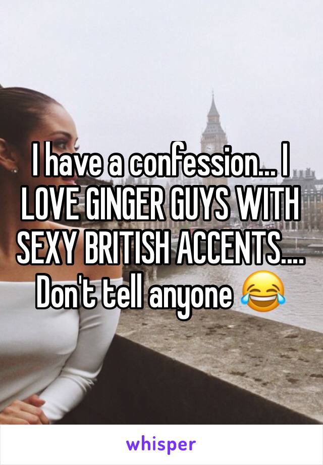 I have a confession... I LOVE GINGER GUYS WITH SEXY BRITISH ACCENTS.... Don't tell anyone 😂