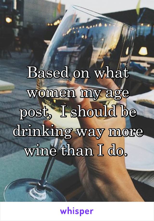 Based on what women my age post,  I should be drinking way more wine than I do. 