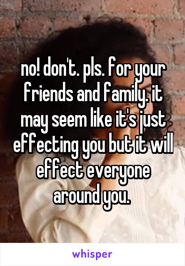 no! don't. pls. for your friends and family. it may seem like it's just effecting you but it will effect everyone around you. 